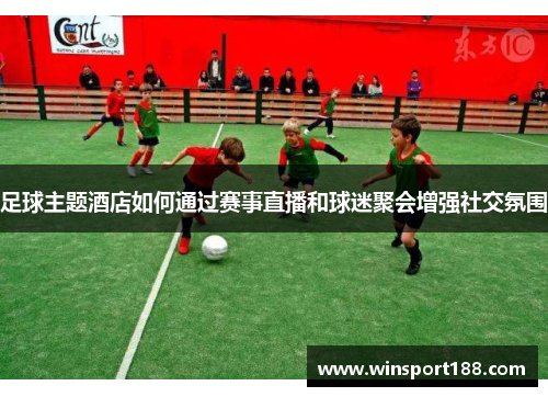 足球主题酒店如何通过赛事直播和球迷聚会增强社交氛围